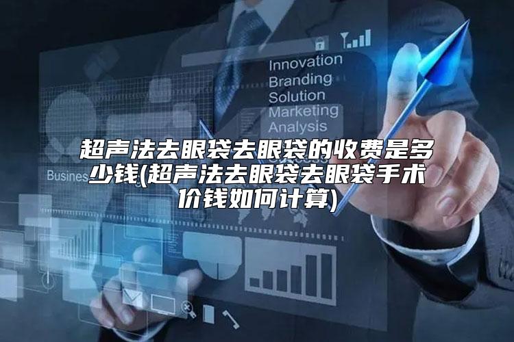 超声法去眼袋去眼袋的收费是多少钱(超声法去眼袋去眼袋手术价钱如何计算)