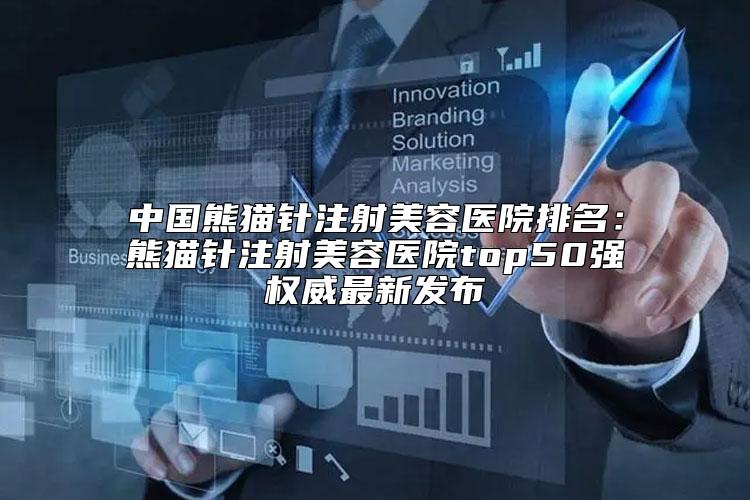 中国熊猫针注射美容医院排名：熊猫针注射美容医院top50强权威最新发布