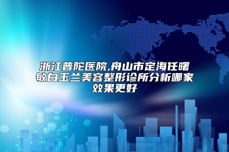 浙江普陀医院,舟山市定海任曙敏白玉兰美容整形诊所分析哪家效果更好