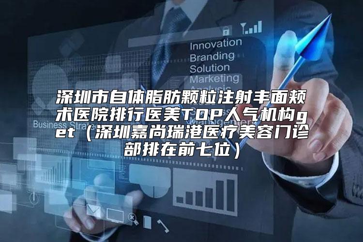 深圳市自体脂肪颗粒注射丰面颊术医院排行医美TOP人气机构get（深圳嘉尚瑞港医疗美容门诊部排在前七位）
