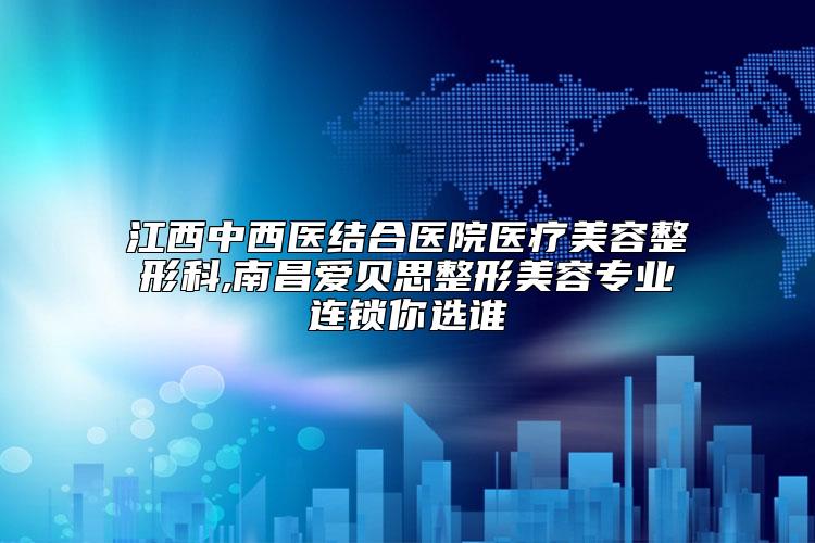 江西中西医结合医院医疗美容整形科,南昌爱贝思整形美容专业连锁你选谁