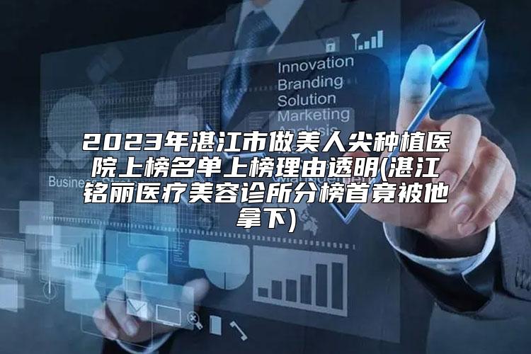 2023年湛江市做美人尖种植医院上榜名单上榜理由透明(湛江铭丽医疗美容诊所分榜首竟被他拿下)