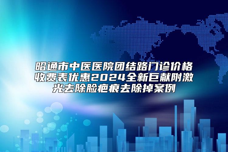 昭通市中医医院团结路门诊价格收费表优惠2024全新巨献附激光去除脸疤痕去除掉案例