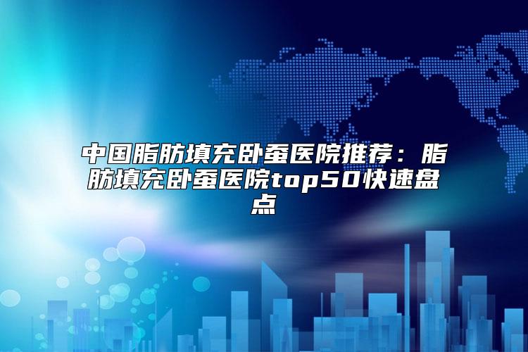 中国脂肪填充卧蚕医院推荐：脂肪填充卧蚕医院top50快速盘点
