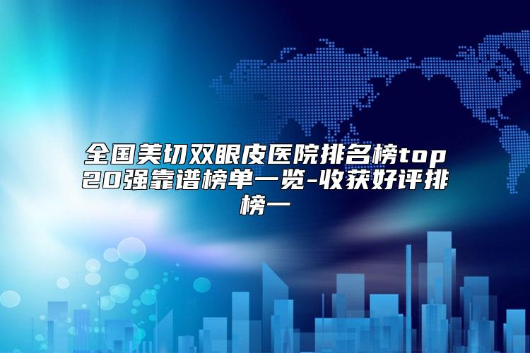 全国美切双眼皮医院排名榜top20强靠谱榜单一览-收获好评排榜一