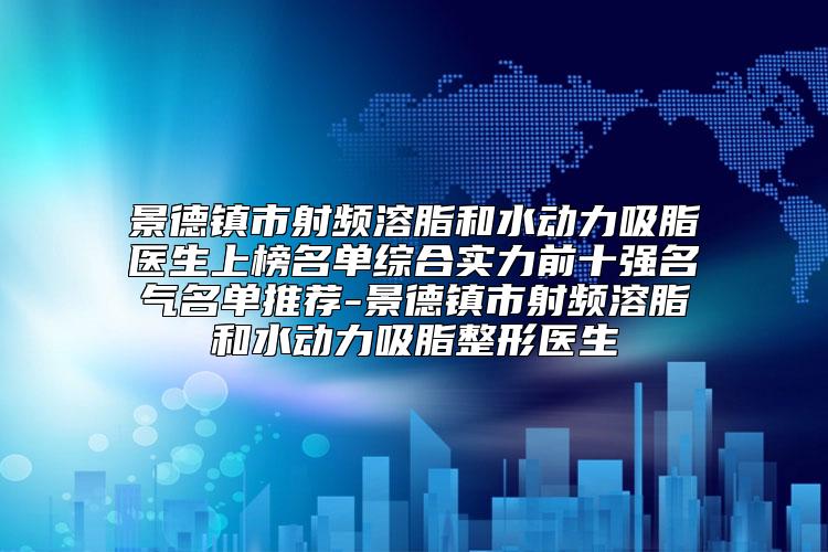 景德镇市射频溶脂和水动力吸脂医生上榜名单综合实力前十强名气名单推荐-景德镇市射频溶脂和水动力吸脂整形医生