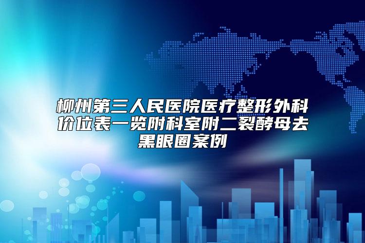 柳州第三人民医院医疗整形外科价位表一览附科室附二裂酵母去黑眼圈案例