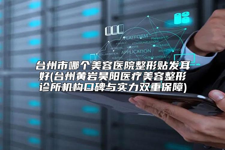 台州市哪个美容医院整形贴发耳好(台州黄岩昊阳医疗美容整形诊所机构口碑与实力双重保障)
