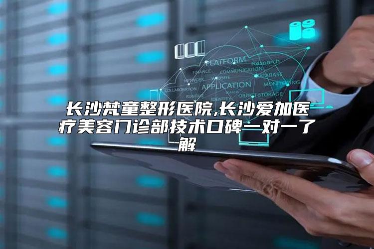 长沙梵童整形医院,长沙爱加医疗美容门诊部技术口碑一对一了解