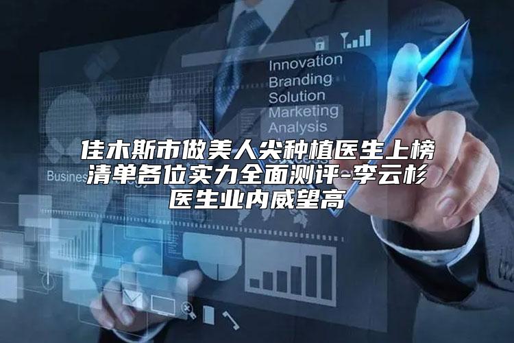佳木斯市做美人尖种植医生上榜清单各位实力全面测评-李云杉医生业内威望高
