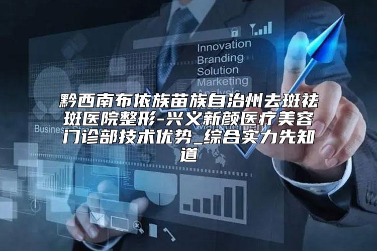 黔西南布依族苗族自治州去斑祛斑医院整形-兴义新颜医疗美容门诊部技术优势_综合实力先知道