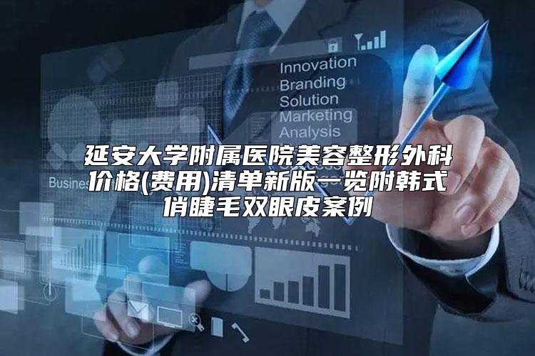 延安大学附属医院美容整形外科价格(费用)清单新版一览附韩式俏睫毛双眼皮案例