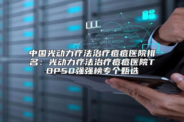 中国光动力疗法治疗痘痘医院排名：光动力疗法治疗痘痘医院TOP50强强榜专个甄选