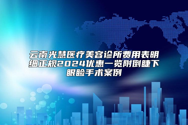 云南光慧医疗美容诊所费用表明细正规2024优惠一览附倒睫下眼睑手术案例