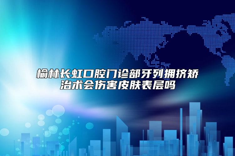 榆林长虹口腔门诊部牙列拥挤矫治术会伤害皮肤表层吗