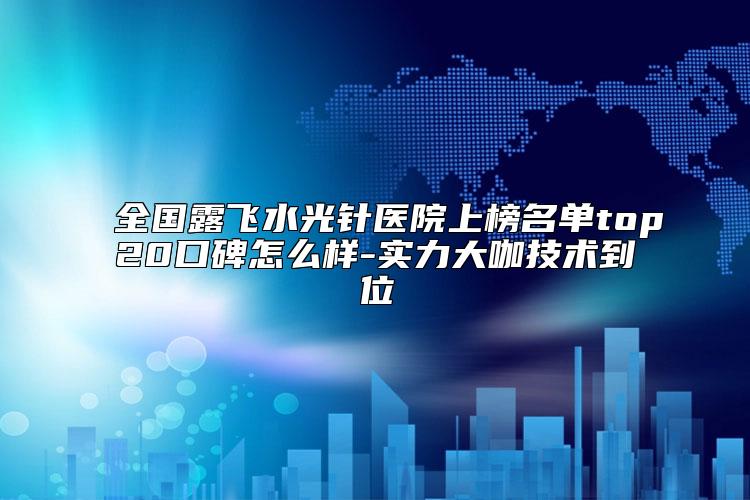 全国露飞水光针医院上榜名单top20口碑怎么样-实力大咖技术到位