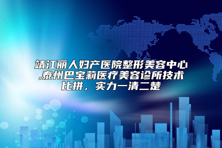 靖江丽人妇产医院整形美容中心,泰州巴宝莉医疗美容诊所技术比拼，实力一清二楚