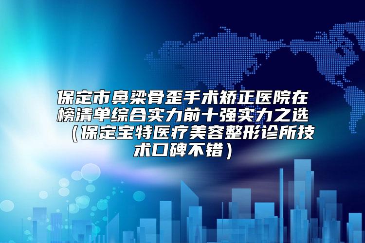 保定市鼻梁骨歪手术矫正医院在榜清单综合实力前十强实力之选（保定宝特医疗美容整形诊所技术口碑不错）