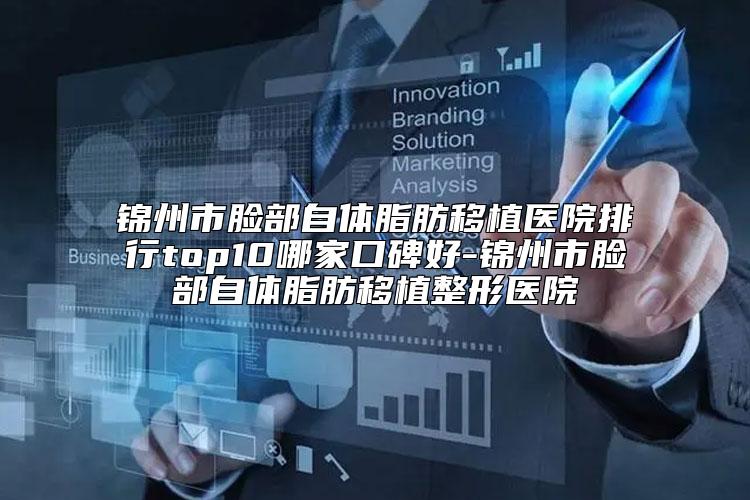 锦州市脸部自体脂肪移植医院排行top10哪家口碑好-锦州市脸部自体脂肪移植整形医院