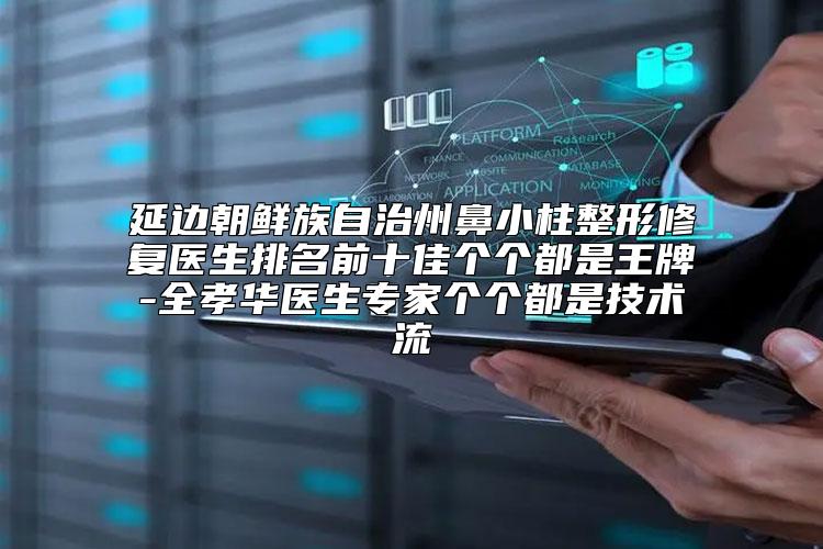 延边朝鲜族自治州鼻小柱整形修复医生排名前十佳个个都是王牌-全孝华医生专家个个都是技术流