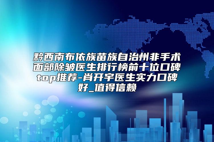 黔西南布依族苗族自治州非手术面部除皱医生排行榜前十位口碑top推荐-肖开宇医生实力口碑好_值得信赖