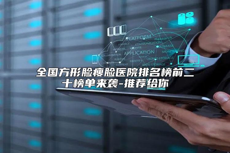 全国方形脸瘦脸医院排名榜前二十榜单来袭-推荐给你