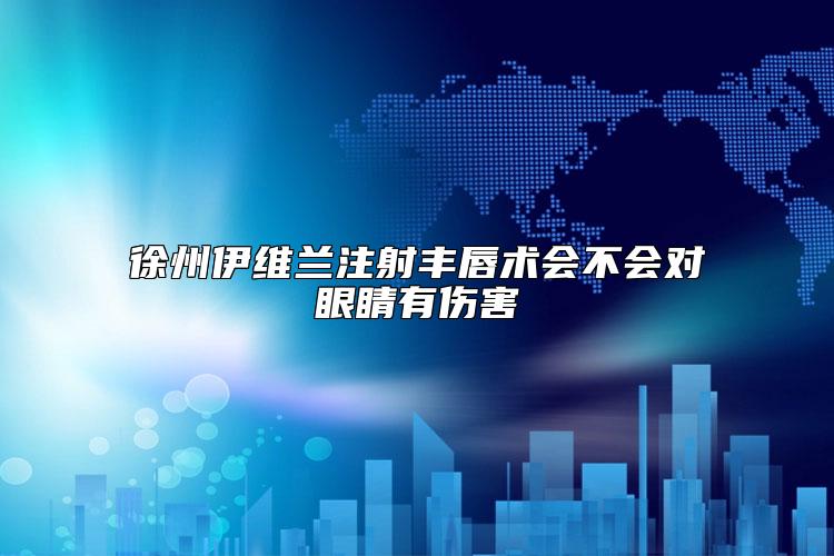 徐州伊维兰注射丰唇术会不会对眼睛有伤害
