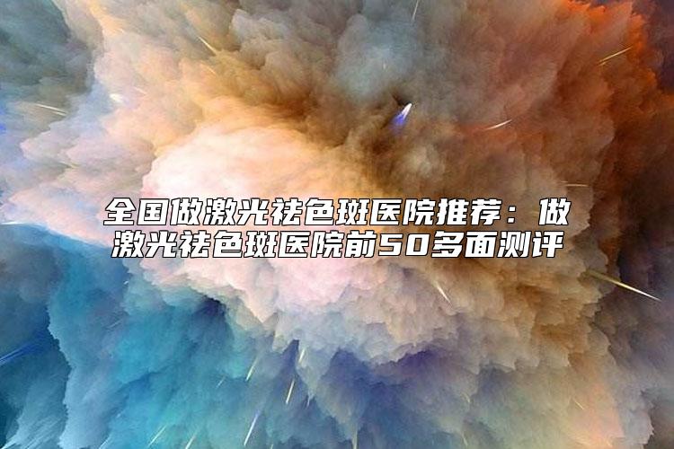 全国做激光祛色斑医院推荐：做激光祛色斑医院前50多面测评