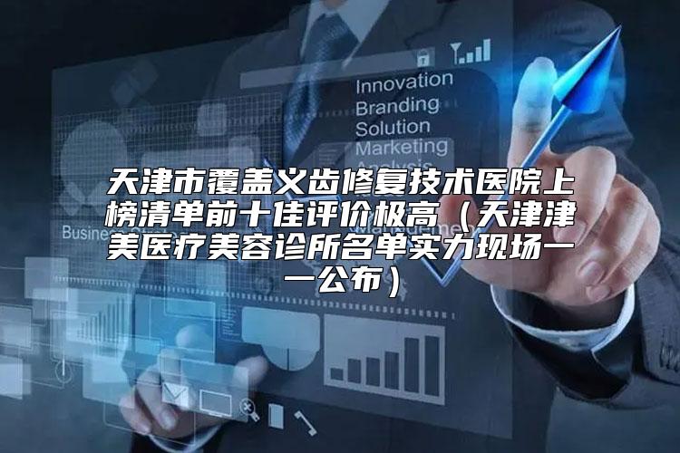 天津市覆盖义齿修复技术医院上榜清单前十佳评价极高（天津津美医疗美容诊所名单实力现场一一公布）
