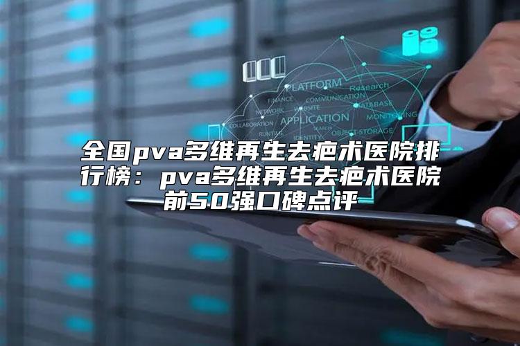 全国pva多维再生去疤术医院排行榜：pva多维再生去疤术医院前50强口碑点评