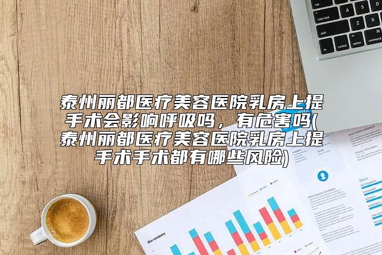 泰州丽都医疗美容医院乳房上提手术会影响呼吸吗，有危害吗(泰州丽都医疗美容医院乳房上提手术手术都有哪些风险)