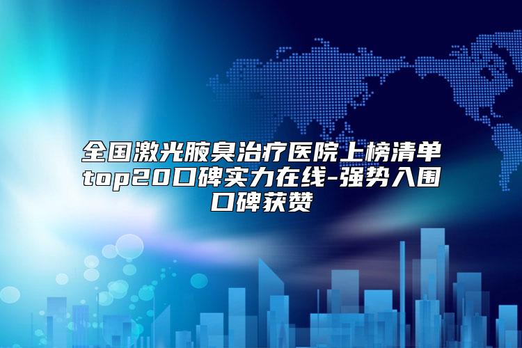全国激光腋臭治疗医院上榜清单top20口碑实力在线-强势入围口碑获赞
