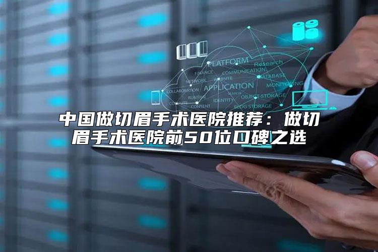 中国做切眉手术医院推荐：做切眉手术医院前50位口碑之选