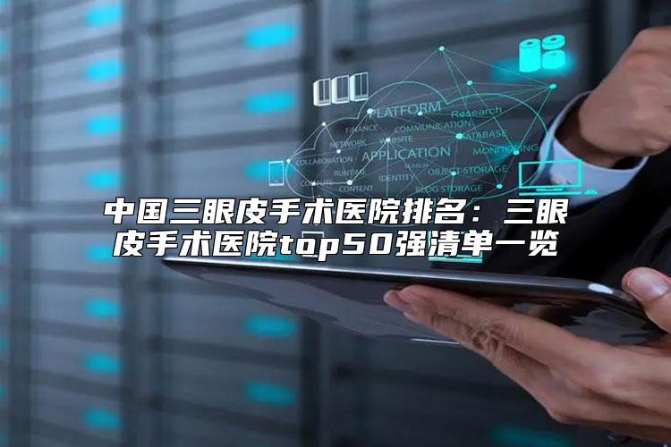 中国三眼皮手术医院排名：三眼皮手术医院top50强清单一览