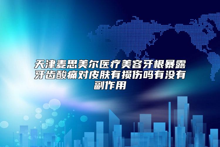 天津麦思美尔医疗美容牙根暴露牙齿酸痛对皮肤有损伤吗有没有副作用