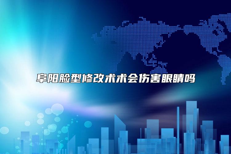 阜阳脸型修改术术会伤害眼睛吗