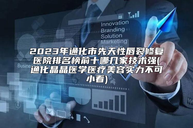 2023年通化市先天性唇裂修复医院排名榜前十哪几家技术强(通化晶晶医学医疗美容实力不可小看)