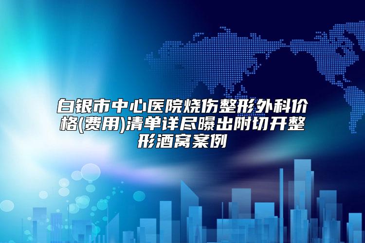 白银市中心医院烧伤整形外科价格(费用)清单详尽曝出附切开整形酒窝案例