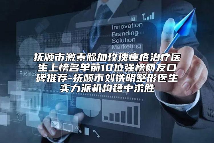 抚顺市激素脸加玫瑰痤疮治疗医生上榜名单前10位强榜网友口碑推荐-抚顺市刘铁明整形医生实力派机构稳中求胜