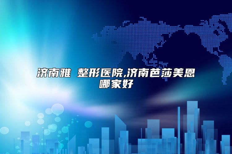 济南雅偲整形医院,济南芭莎美恩哪家好