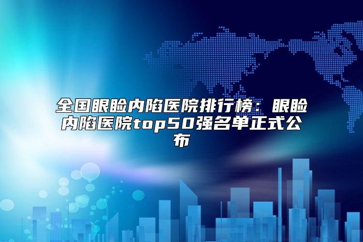 全国眼睑内陷医院排行榜：眼睑内陷医院top50强名单正式公布