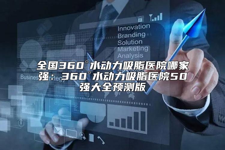 全国360°水动力吸脂医院哪家强：360°水动力吸脂医院50强大全预测版