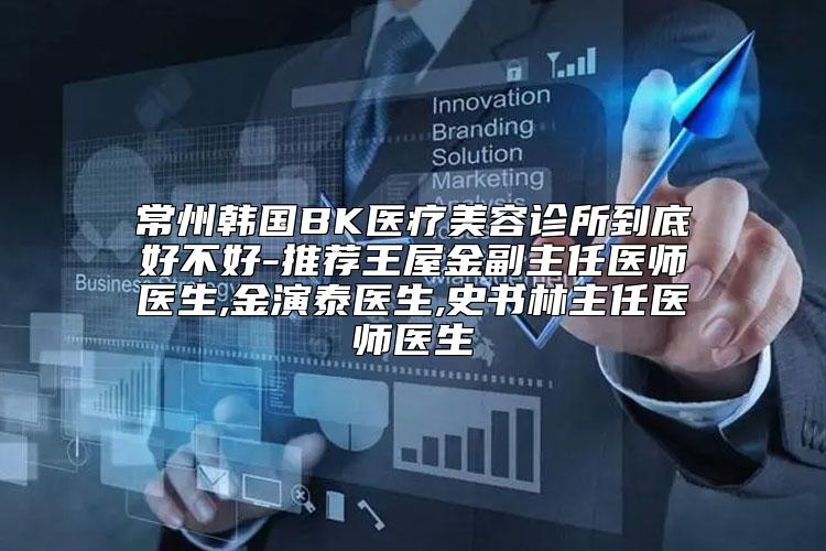 常州韩国BK医疗美容诊所到底好不好-推荐王屋金副主任医师医生,金演泰医生,史书林主任医师医生