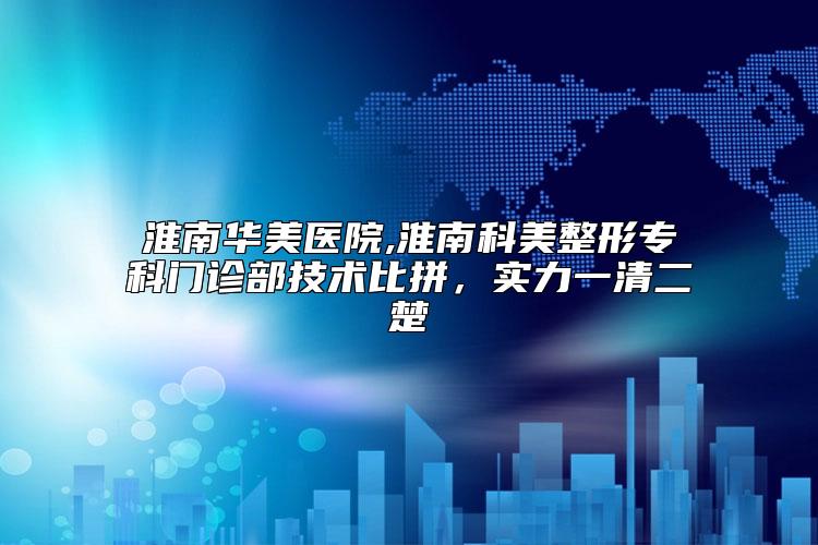 淮南华美医院,淮南科美整形专科门诊部技术比拼，实力一清二楚