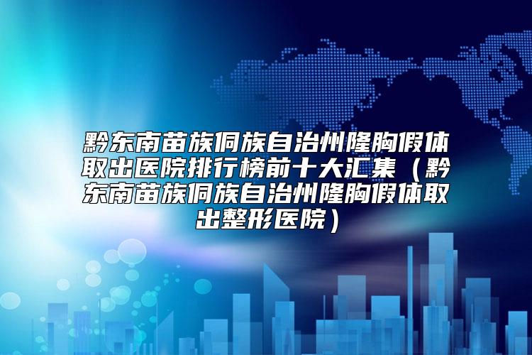 黔东南苗族侗族自治州隆胸假体取出医院排行榜前十大汇集（黔东南苗族侗族自治州隆胸假体取出整形医院）