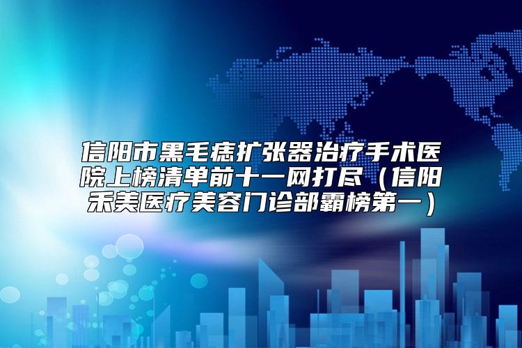 信阳市黑毛痣扩张器治疗手术医院上榜清单前十一网打尽（信阳禾美医疗美容门诊部霸榜第一）