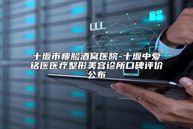 十堰市瘦脸酒窝医院-十堰中爱铭医医疗整形美容诊所口碑评价公布