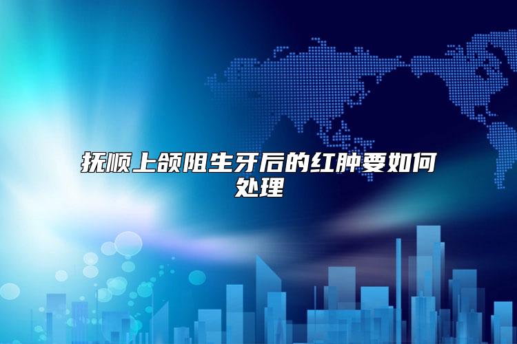 抚顺上颌阻生牙后的红肿要如何处理