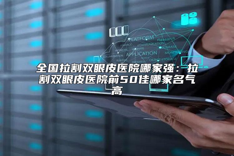 全国拉割双眼皮医院哪家强：拉割双眼皮医院前50佳哪家名气高
