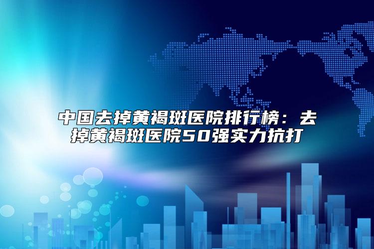 中国去掉黄褐斑医院排行榜：去掉黄褐斑医院50强实力抗打